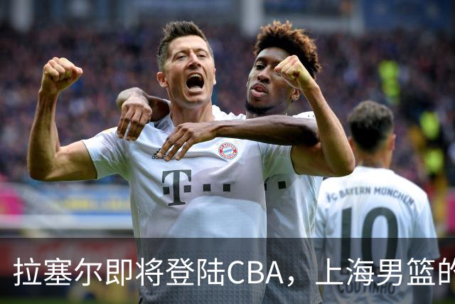 拉塞尔即将登陆CBA，上海男篮的新星大鲨鱼时刻来临！